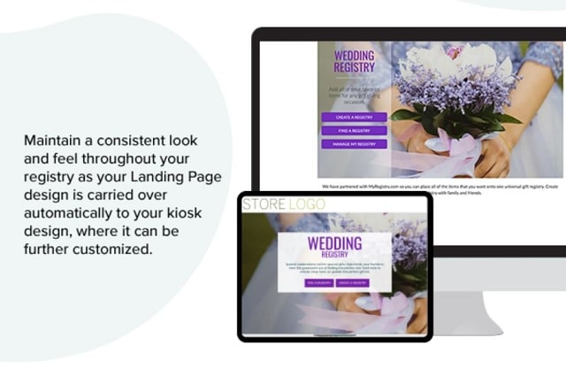  Maintain a consistent look and feel throughout your registry as your Landing Page design is carried over automatically to your kiosk design, where it can be further customized. Desktop and tablet screens open to gift registry landing page.