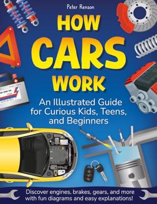 How Cars Work. An Illustrated Guide for Curious Kids, Teens, and Beginners: Discover Engines, Brakes, Gears, and More with Fun Diagrams and Easy Expla