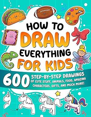 How to Draw Everything for Kids: 600 Step-by-Step Drawings of Cute Stuff, Animals, Food, Amazing Characters, Gifts, and Much More! : Learning, Special